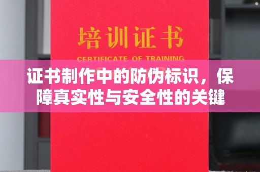 蓬安证书制作中的防伪标识，保障真实性与安全性的关键