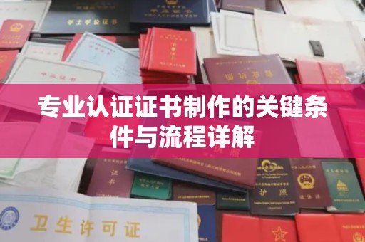 蓬安专业认证证书制作的关键条件与流程详解