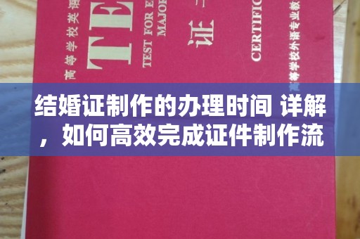 蓬安结婚证制作的办理时间 详解，如何高效完成证件制作流程