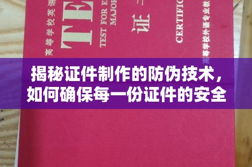 蓬安揭秘证件制作的防伪技术，如何确保每一份证件的安全与可信