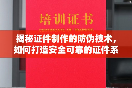 蓬安揭秘证件制作的防伪技术，如何打造安全可靠的证件系统