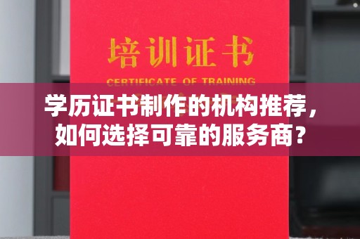 蓬安学历证书制作的机构推荐，如何选择可靠的服务商？