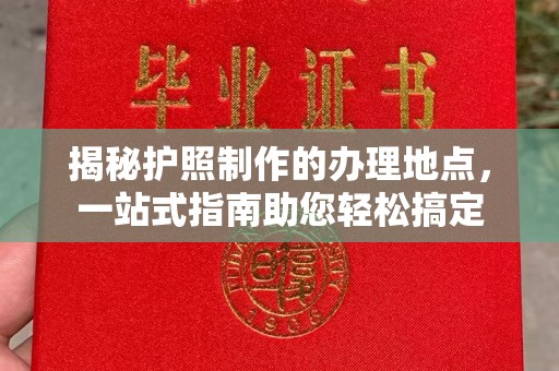 蓬安揭秘护照制作的办理地点，一站式指南助您轻松搞定