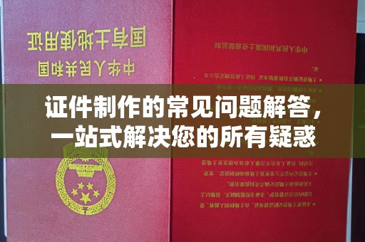 蓬安证件制作的常见问题解答，一站式解决您的所有疑惑