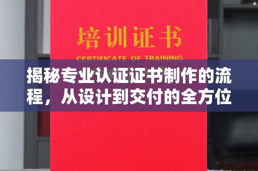 蓬安揭秘专业认证证书制作的流程，从设计到交付的全方位指南