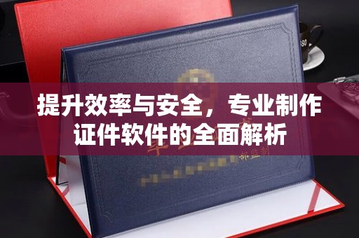 蓬安提升效率与安全，专业制作证件软件的全面解析