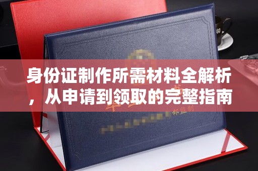 蓬安身份证制作所需材料全解析，从申请到领取的完整指南