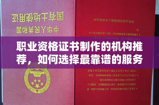 蓬安职业资格证书制作的机构推荐，如何选择最靠谱的服务商？