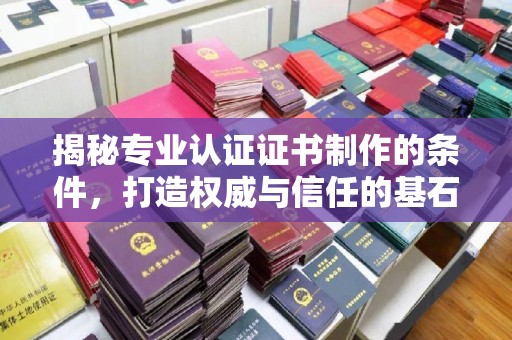 蓬安揭秘专业认证证书制作的条件，打造权威与信任的基石