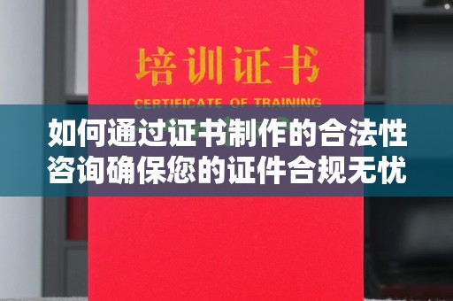 蓬安如何通过证书制作的合法性咨询确保您的证件合规无忧
