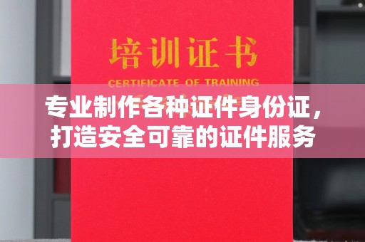 蓬安专业制作各种证件身份证，打造安全可靠的证件服务