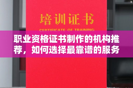 蓬安职业资格证书制作的机构推荐，如何选择最靠谱的服务商？